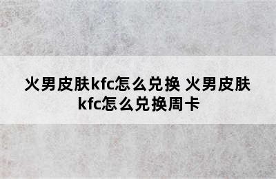 火男皮肤kfc怎么兑换 火男皮肤kfc怎么兑换周卡